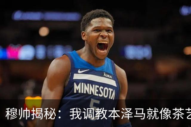 穆帅揭秘：我调教本泽马就像茶艺师泡茶！
