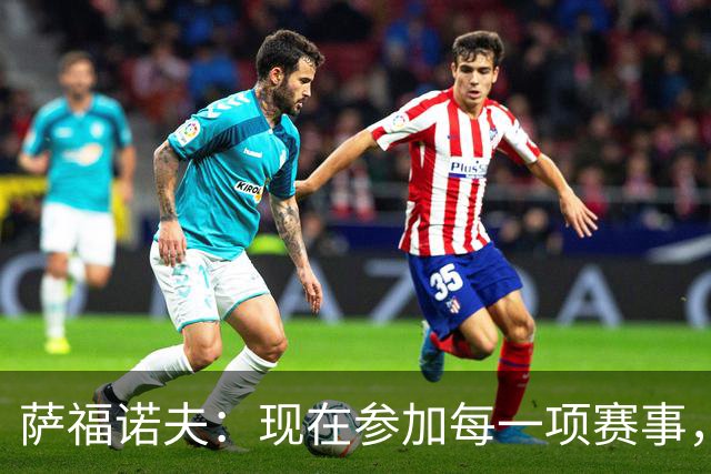 萨福诺夫：现在参加每一项赛事，我们的目标都是赢球拿冠军